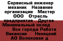 Сервисный инженер-механик › Название организации ­ Мастер, ООО › Отрасль предприятия ­ Другое › Минимальный оклад ­ 70 000 - Все города Работа » Вакансии   . Ненецкий АО,Волоковая д.